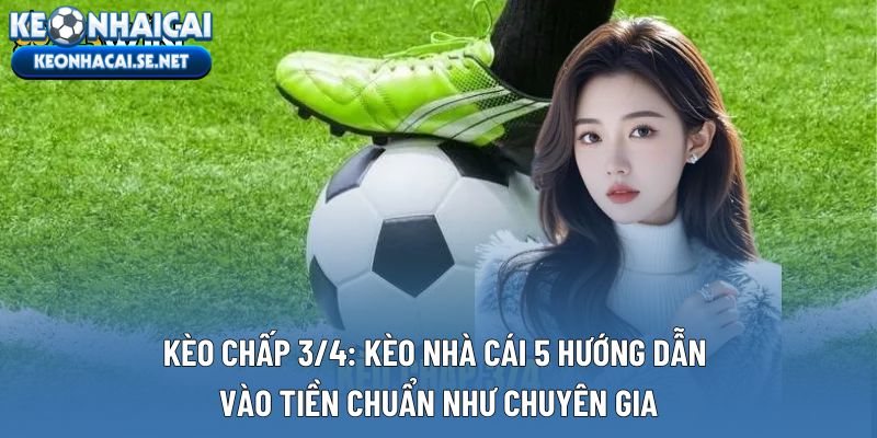 kèo Chấp 3/4: Kèo Nhà Cái 5 Hướng Dẫn Vào Tiền Chuẩn Như Chuyên Gia