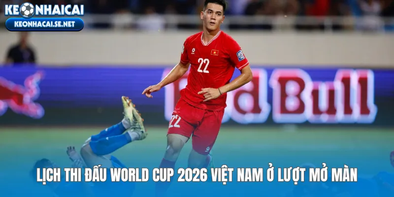 Lịch thi đấu World Cup 2026 Việt Nam ở lượt mở màn