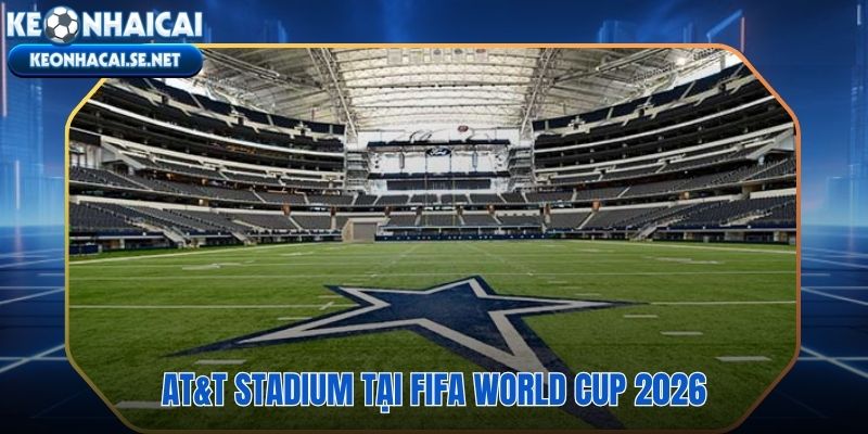 AT&T Stadium 6 trận World Cup 2026 tại Dallas Arlington Texas